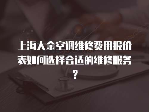 上海大金空調維修費用報價表如何選擇合適的維修服務？
