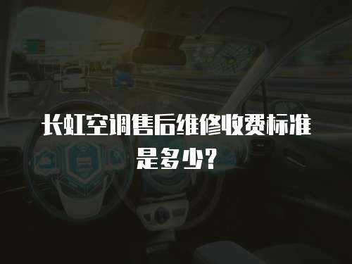 長虹空調(diào)售后維修收費標(biāo)準(zhǔn)是多少？