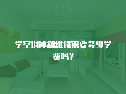 學(xué)空調(diào)冰箱維修需要多少學(xué)費(fèi)嗎？