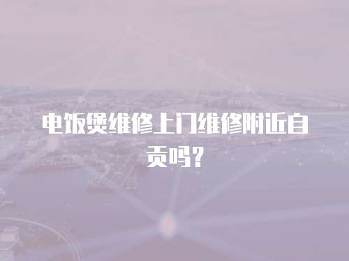 電飯煲維修上門維修附近自貢嗎？