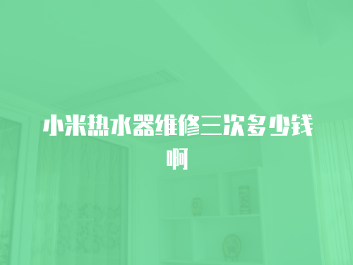小米熱水器維修三次多少錢啊