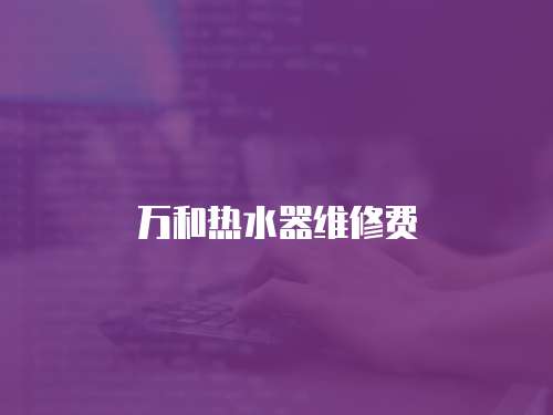 萬(wàn)和熱水器維修費(fèi)