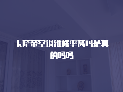 卡薩帝空調維修率高嗎是真的嗎嗎