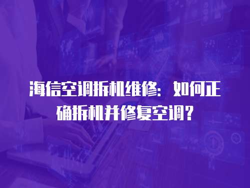 海信空調拆機維修：如何正確拆機并修復空調？