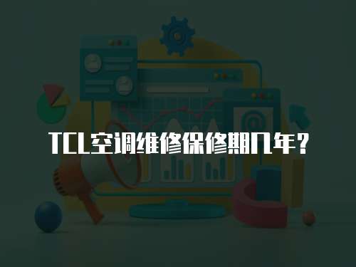 TCL空調(diào)維修保修期幾年？