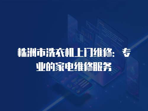 株洲市洗衣機上門維修：專業的家電維修服務