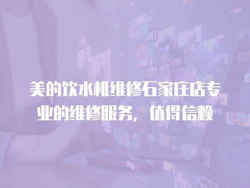 美的飲水機維修石家莊店專業的維修服務，值得信賴