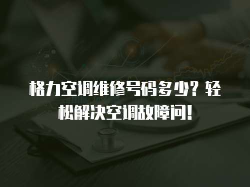 格力空調維修號碼多少？輕松解決空調故障問！