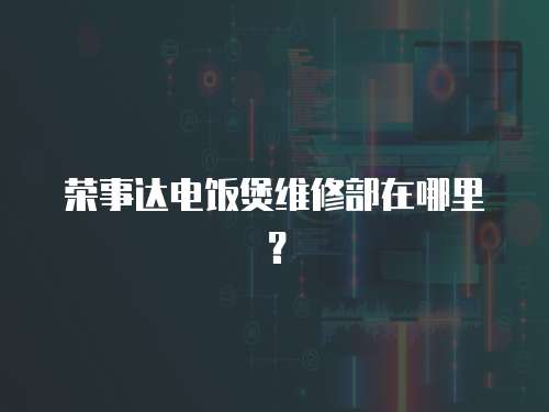 榮事達電飯煲維修部在哪里？