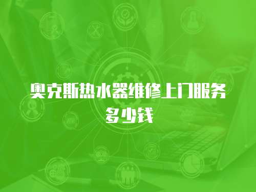 奧克斯熱水器維修上門服務多少錢