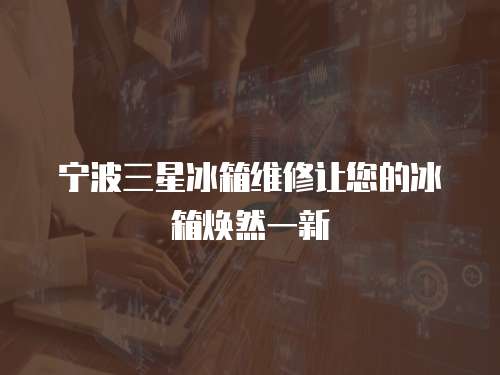 寧波三星冰箱維修讓您的冰箱煥然一新