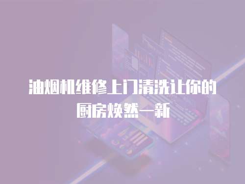 油煙機(jī)維修上門清洗讓你的廚房煥然一新