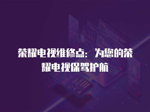 榮耀電視維修點：為您的榮耀電視保駕護航