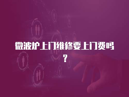 微波爐上門維修要上門費嗎？