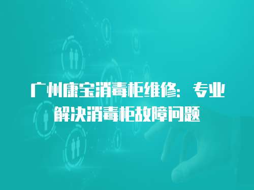 廣州康寶消毒柜維修：專業(yè)解決消毒柜故障問(wèn)題