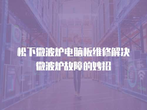 松下微波爐電腦板維修解決微波爐故障的妙招