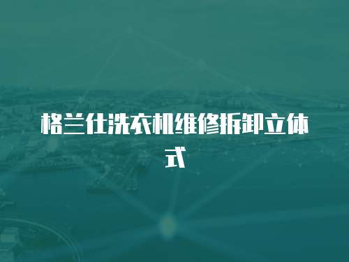 格蘭仕洗衣機維修拆卸立體式