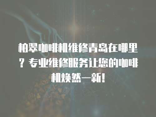 柏翠咖啡機維修青島在哪里？專業(yè)維修服務(wù)讓您的咖啡機煥然一新！