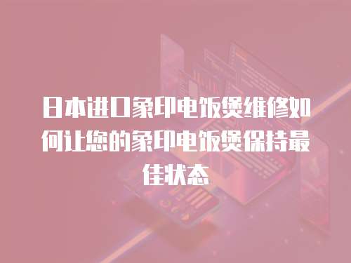 日本進口象印電飯煲維修如何讓您的象印電飯煲保持最佳狀態