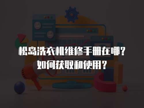 松島洗衣機維修手冊在哪？如何獲取和使用？