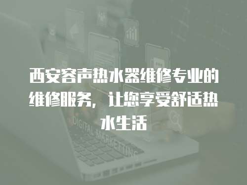 西安容聲熱水器維修專業的維修服務，讓您享受舒適熱水生活