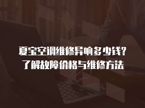 夏寶空調維修異響多少錢？了解故障價格與維修方法