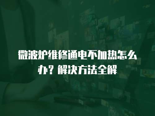 微波爐維修通電不加熱怎么辦？解決方法全解