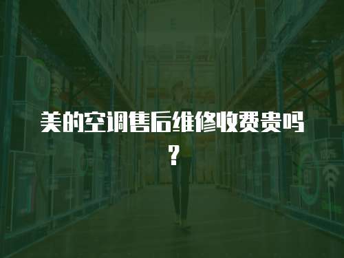 美的空調售后維修收費貴嗎？