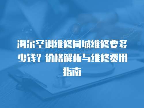 海爾空調(diào)維修同城維修要多少錢？價格解析與維修費用指南