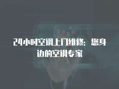 24小時空調上門維修：您身邊的空調專家