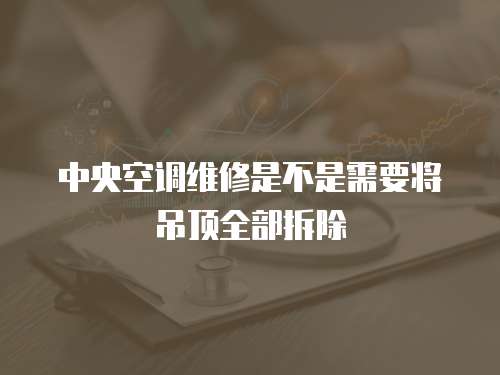 中央空調維修是不是需要將吊頂全部拆除