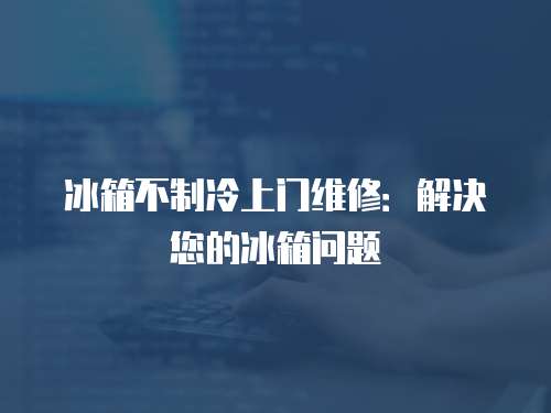冰箱不制冷上門維修：解決您的冰箱問題