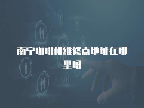 南寧咖啡機維修點地址在哪里呀