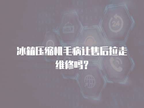 冰箱壓縮機毛病讓售后拉走維修嗎？