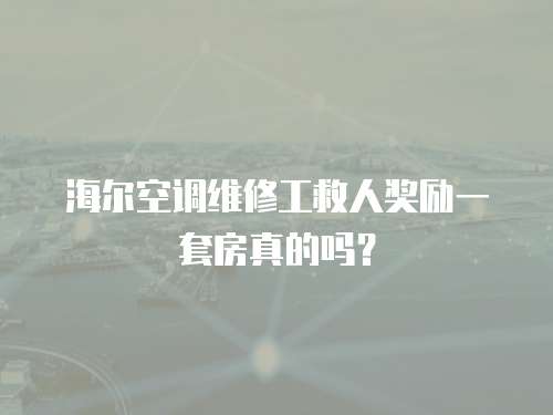海爾空調(diào)維修工救人獎(jiǎng)勵(lì)一套房真的嗎？