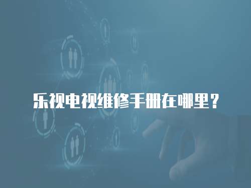 樂視電視維修手冊在哪里？