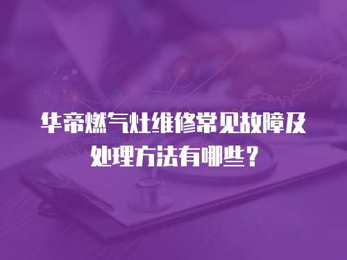 華帝燃氣灶維修常見故障及處理方法有哪些？