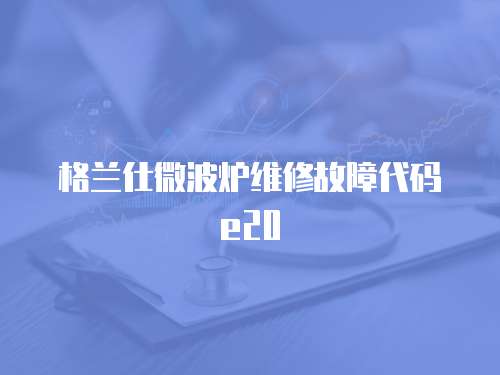 格蘭仕微波爐維修故障代碼e20