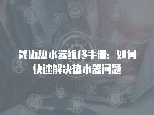 晟邁熱水器維修手冊：如何快速解決熱水器問題