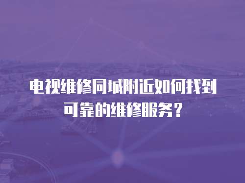 電視維修同城附近如何找到可靠的維修服務(wù)？