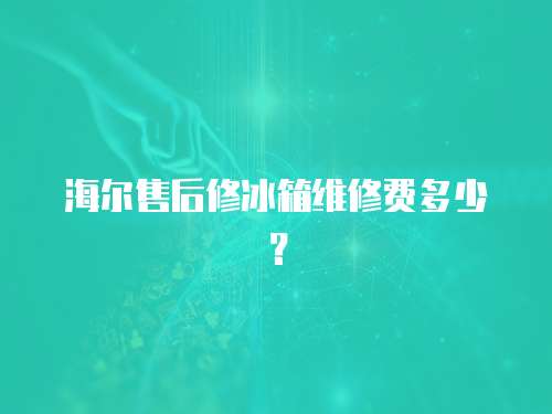 海爾售后修冰箱維修費多少？