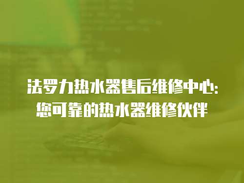 法羅力熱水器售后維修中心：您可靠的熱水器維修伙伴