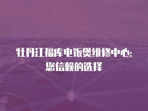 牡丹江福庫電飯煲維修中心：您信賴的選擇