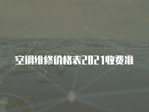 空調(diào)維修價(jià)格表2021收費(fèi)準(zhǔn)