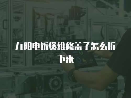 九陽電飯煲維修蓋子怎么拆下來