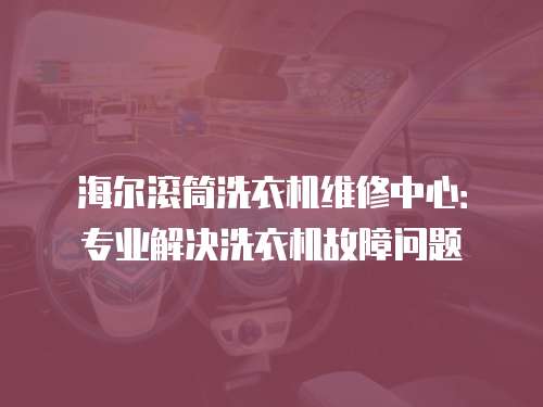 海爾滾筒洗衣機(jī)維修中心：專業(yè)解決洗衣機(jī)故障問(wèn)題