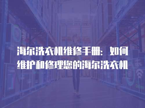 海爾洗衣機維修手冊：如何維護和修理您的海爾洗衣機