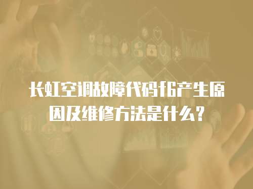 長虹空調故障代碼f6產生原因及維修方法是什么？