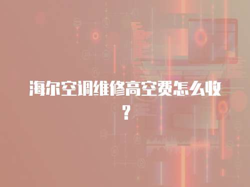 海爾空調維修高空費怎么收？