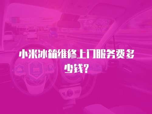 小米冰箱維修上門服務費多少錢？